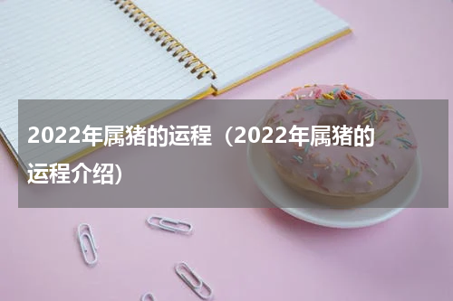 2022年属猪的运程（2022年属猪的运程介绍）