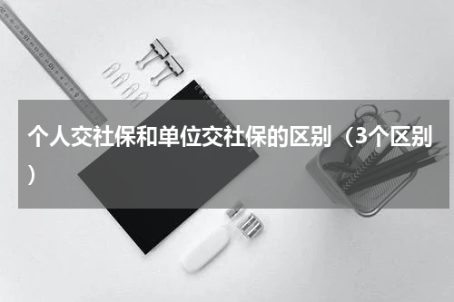 个人交社保和单位交社保的区别（3个区别）