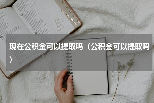 现在公积金可以提取吗（公积金可以提取吗）