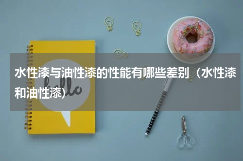 水性漆与油性漆的性能有哪些差别（水性漆和油性漆）