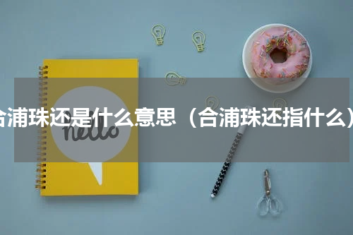 合浦珠还是什么意思（合浦珠还指什么）