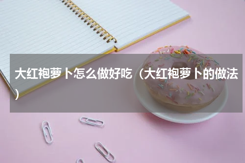大红袍萝卜怎么做好吃（大红袍萝卜的做法）