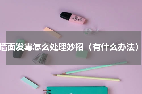 墙面发霉怎么处理妙招（有什么办法）