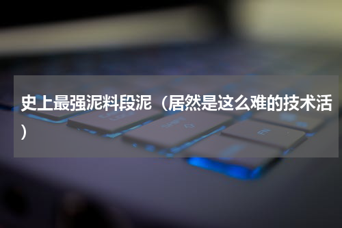 史上最强泥料段泥（居然是这么难的技术活）