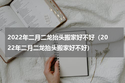 2022年二月二龙抬头搬家好不好（2022年二月二龙抬头搬家好不好）