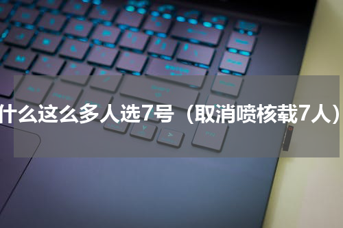 为什么这么多人选7号（取消喷核载7人）