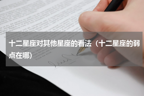 十二星座对其他星座的看法（十二星座的弱点在哪）