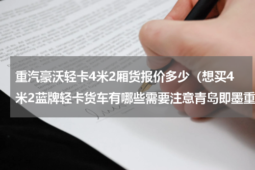 重汽豪沃轻卡4米2厢货报价多少（想买4米2蓝牌轻卡货车有哪些需要注意青岛即墨重汽豪沃轻卡4S店）