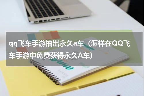 qq飞车手游抽出永久a车（怎样在QQ飞车手游中免费获得永久A车）