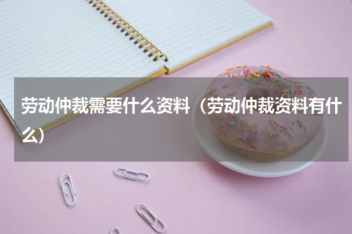 劳动仲裁需要什么资料（劳动仲裁资料有什么）