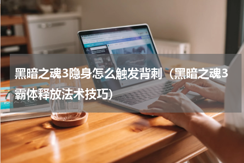黑暗之魂3隐身怎么触发背刺（黑暗之魂3霸体释放法术技巧）