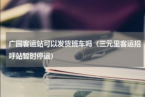 广园客运站可以发货班车吗（三元里客运招呼站暂时停运）