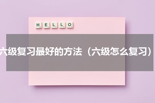 六级复习最好的方法（六级怎么复习）
