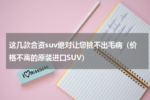 这几款合资suv绝对让您挑不出毛病（价格不高的原装进口SUV）
