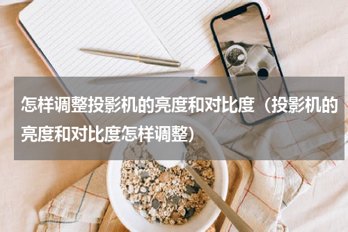 怎样调整投影机的亮度和对比度（投影机的亮度和对比度怎样调整）