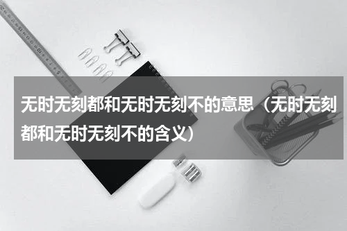 无时无刻都和无时无刻不的意思（无时无刻都和无时无刻不的含义）