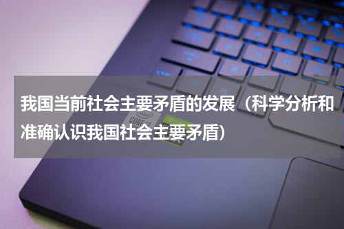 我国当前社会主要矛盾的发展（科学分析和准确认识我国社会主要矛盾）