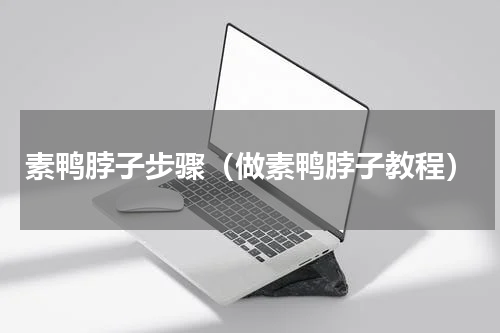 素鸭脖子步骤（做素鸭脖子教程）
