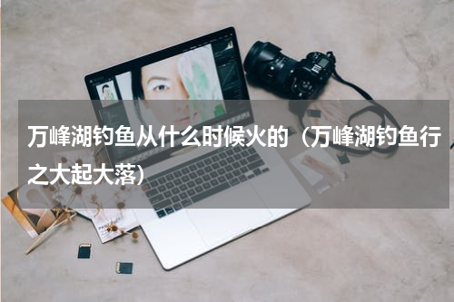 万峰湖钓鱼从什么时候火的（万峰湖钓鱼行之大起大落）