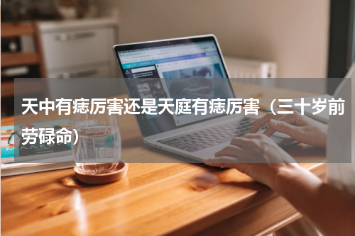天中有痣厉害还是天庭有痣厉害（三十岁前劳碌命）