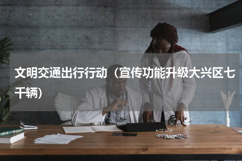 文明交通出行行动（宣传功能升级大兴区七千辆）