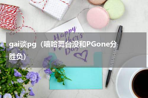 gai谈pg（嘻哈舞台没和PGone分胜负）