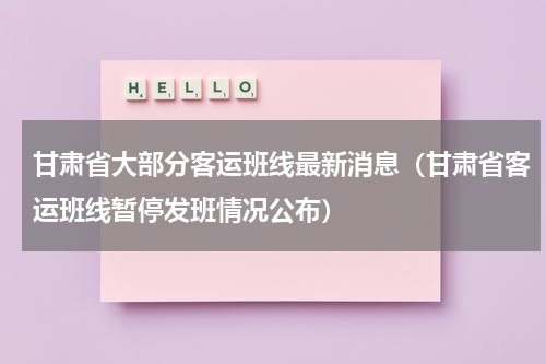 甘肃省大部分客运班线最新消息（甘肃省客运班线暂停发班情况公布）