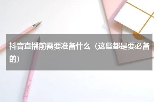 抖音直播前需要准备什么（这些都是要必备的）