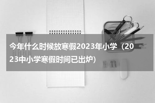 今年什么时候放寒假2023年小学（2023中小学寒假时间已出炉）