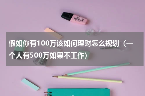 假如你有100万该如何理财怎么规划（一个人有500万如果不工作）