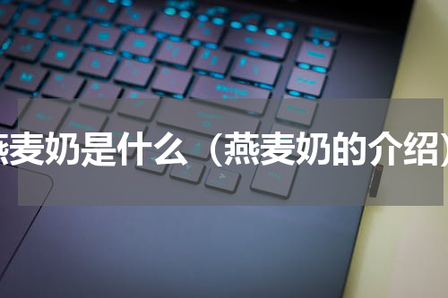 燕麦奶是什么（燕麦奶的介绍）