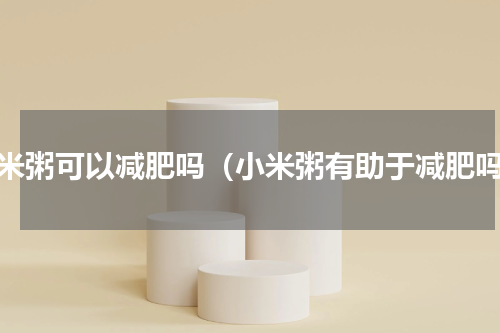 小米粥可以减肥吗（小米粥有助于减肥吗）