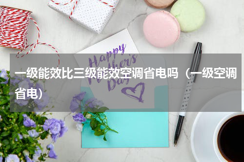 一级能效比三级能效空调省电吗（一级空调省电）