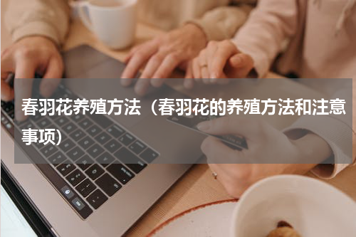 春羽花养殖方法（春羽花的养殖方法和注意事项）