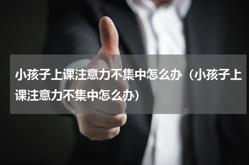 小孩子上课注意力不集中怎么办（小孩子上课注意力不集中怎么办）