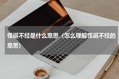 怪诞不经是什么意思（怎么理解怪诞不经的意思）