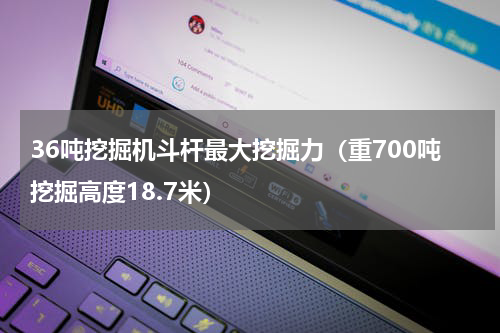 36吨挖掘机斗杆最大挖掘力（重700吨挖掘高度18.7米）