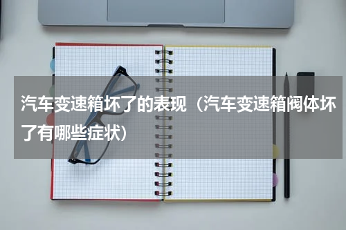 汽车变速箱坏了的表现（汽车变速箱阀体坏了有哪些症状）