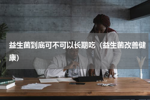 益生菌到底可不可以长期吃（益生菌改善健康）