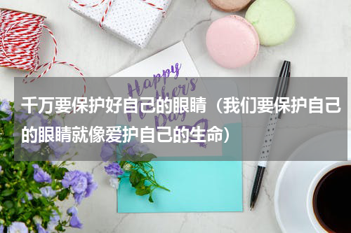 千万要保护好自己的眼睛（我们要保护自己的眼睛就像爱护自己的生命）