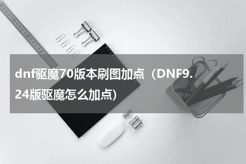 dnf驱魔70版本刷图加点（DNF9.24版驱魔怎么加点）