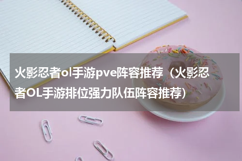 火影忍者ol手游pve阵容推荐（火影忍者OL手游排位强力队伍阵容推荐）