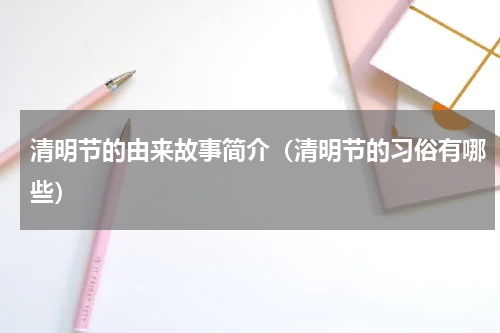 清明节的由来故事简介（清明节的习俗有哪些）