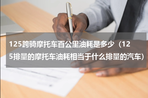125跨骑摩托车百公里油耗是多少（125排量的摩托车油耗相当于什么排量的汽车）