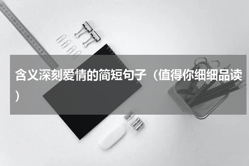 含义深刻爱情的简短句子（值得你细细品读）