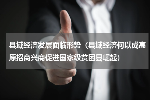 县域经济发展面临形势（县域经济何以成高原招商兴商促进国家级贫困县崛起）