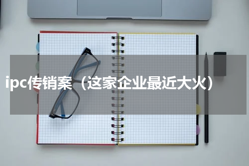 ipc传销案（这家企业最近大火）
