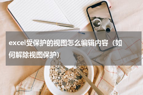 excel受保护的视图怎么编辑内容（如何解除视图保护）