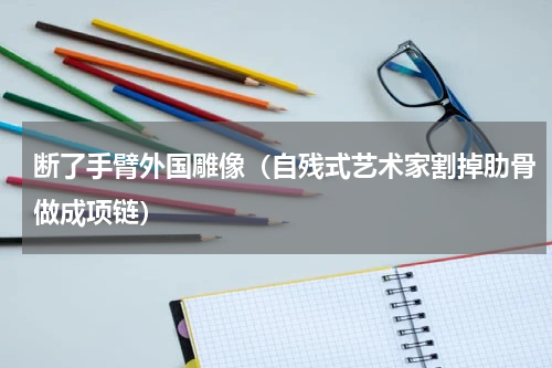 断了手臂外国雕像（自残式艺术家割掉肋骨做成项链）