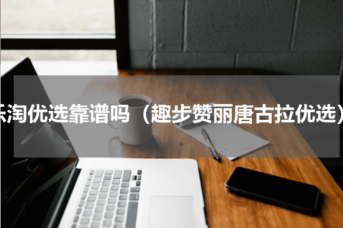 乐淘优选靠谱吗（趣步赞丽唐古拉优选）